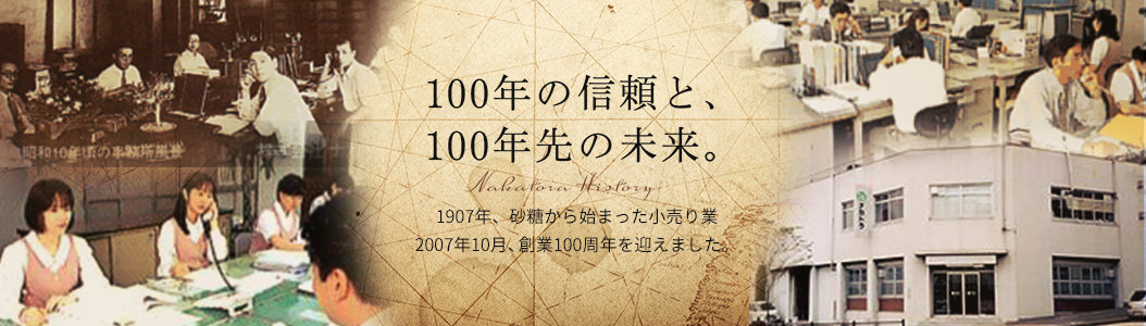 100年の信頼と、100年先の未来。1907年、砂糖から始まった小売り業2007年10月、創業100周年を迎えました。