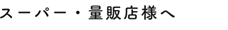 スーパー・量販店様へ
